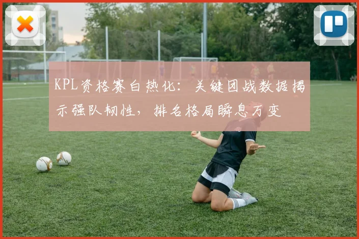 KPL资格赛白热化:关键团战数据揭示强队韧性,排名格局瞬息万变 - 足彩网推荐
