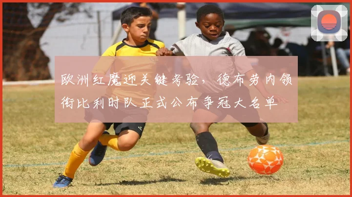 欧洲红魔迎关键考验，德布劳内领衔比利时队正式公布争冠大名单 - 足彩网推荐