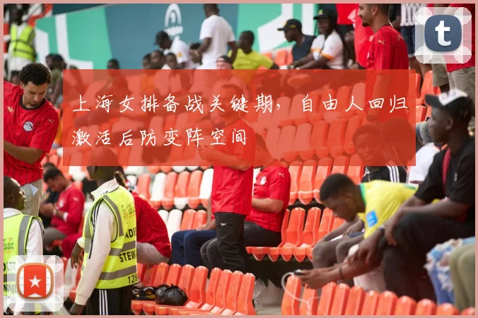 上海女排备战关键期,自由人回归激活后防变阵空间 - 足彩网推荐