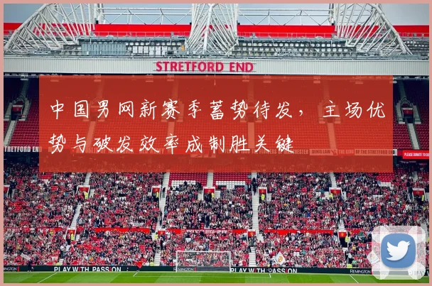 中国男网新赛季蓄势待发,主场优势与破发效率成制胜关键 - 足彩网推荐