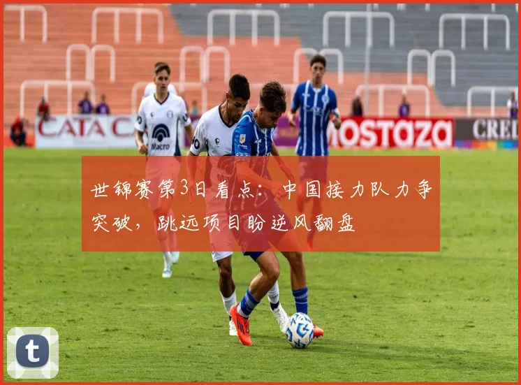 世锦赛第3日看点:中国接力队力争突破,跳远项目盼逆风翻盘 - 足彩网推荐