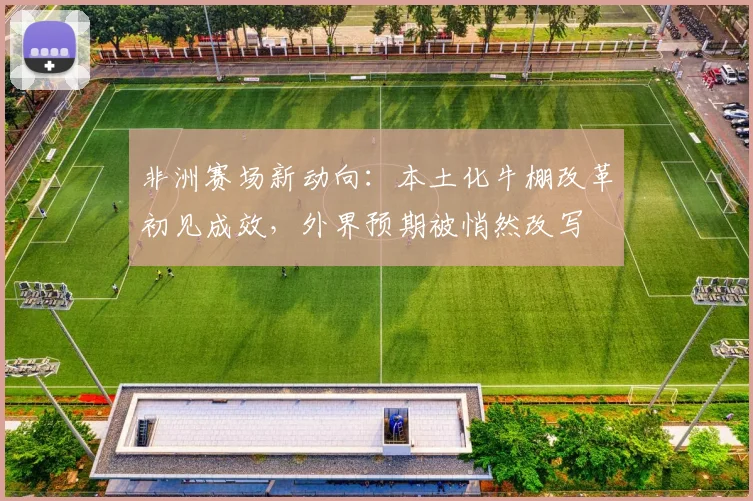 非洲赛场新动向:本土化牛棚改革初见成效,外界预期被悄然改写 - 足彩网推荐