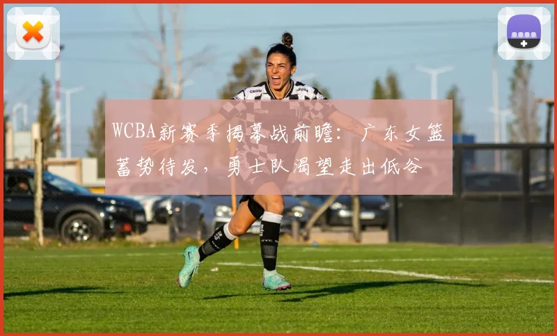 WCBA新赛季揭幕战前瞻：广东女篮蓄势待发，勇士队渴望走出低谷 - 足彩网推荐