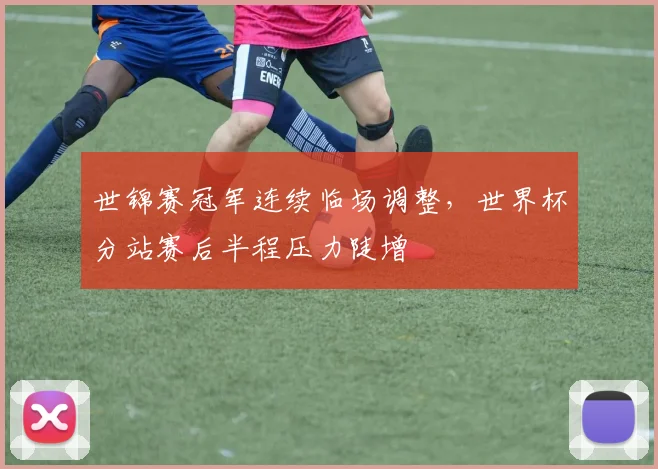 世锦赛冠军连续临场调整,世界杯分站赛后半程压力陡增 - 足彩网推荐