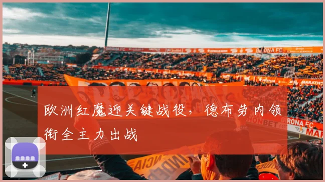 欧洲红魔迎关键战役，德布劳内领衔全主力出战 - 足彩网推荐