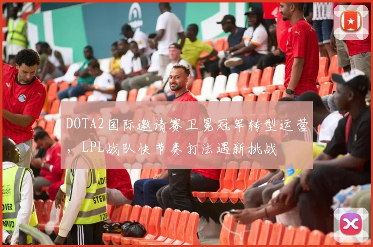 DOTA2国际邀请赛卫冕冠军转型运营,LPL战队快节奏打法遇新挑战 - 足彩网推荐
