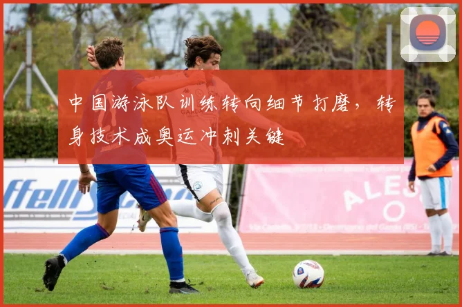 中国游泳队训练转向细节打磨,转身技术成奥运冲刺关键 - 足彩网推荐