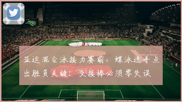 亚运混合泳接力赛前,蝶泳选手点出胜负关键:交接棒必须零失误 - 足彩网推荐