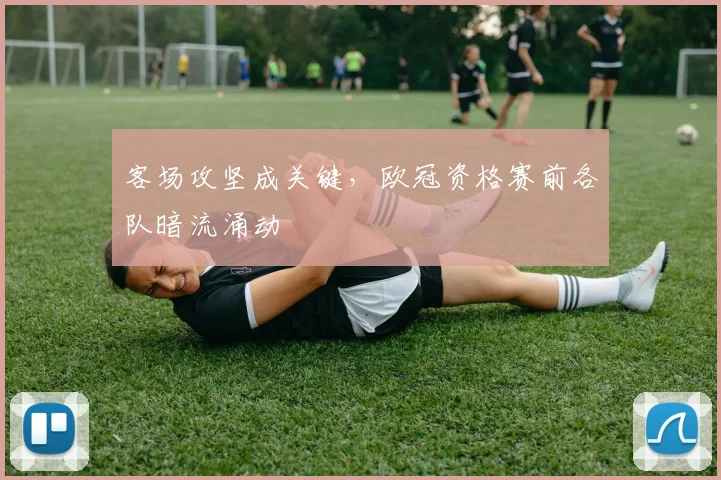 客场攻坚成关键，欧冠资格赛前各队暗流涌动 - 足彩网图集