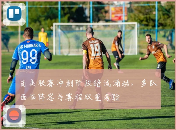 南美联赛冲刺阶段暗流涌动,多队面临阵容与赛程双重考验 - 足彩网推荐