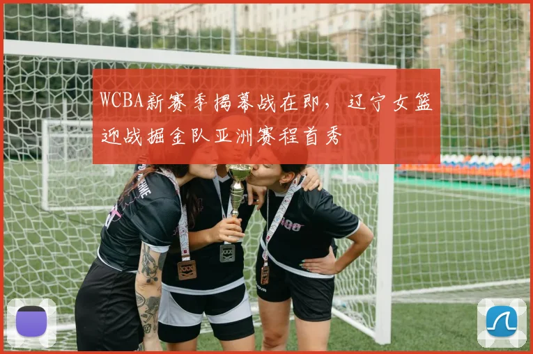 WCBA新赛季揭幕战在即,辽宁女篮迎战掘金队亚洲赛程首秀 - 足彩网推荐