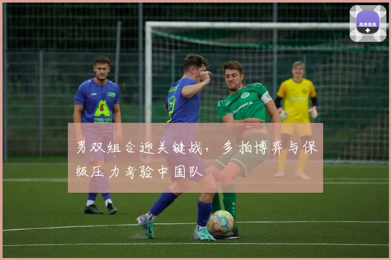 男双组合迎关键战,多拍博弈与保级压力考验中国队 - 足彩网推荐