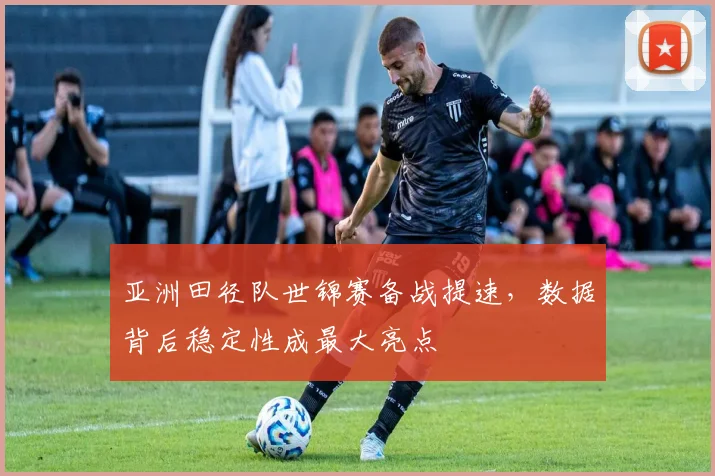 亚洲田径队世锦赛备战提速,数据背后稳定性成最大亮点 - 足彩网推荐