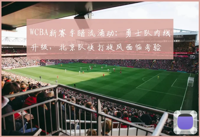 WCBA新赛季暗流涌动：勇士队内线升级，北京队快打旋风面临考验 - 足彩网推荐