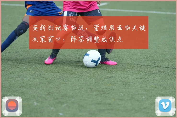 英新测试赛临近，管理层面临关键决策窗口，阵容调整成焦点 - 足彩网推荐
