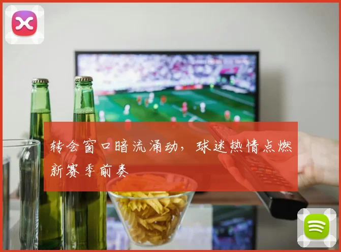 转会窗口暗流涌动,球迷热情点燃新赛季前奏 - 足彩网推荐