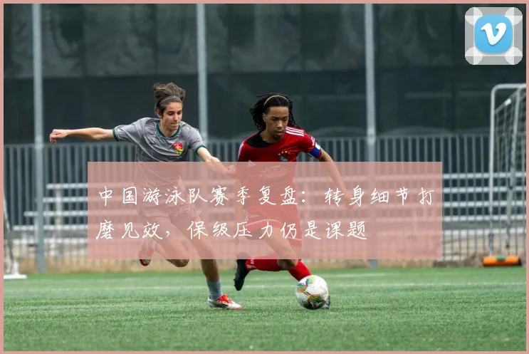 中国游泳队赛季复盘：转身细节打磨见效，保级压力仍是课题 - 足彩网推荐