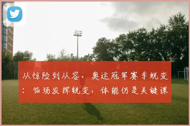 从惊险到从容,奥运冠军赛季蜕变:临场发挥锐变,体能仍是关键课题 - 足彩网推荐