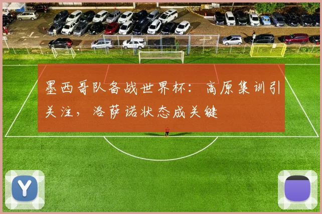 墨西哥队备战世界杯：高原集训引关注，洛萨诺状态成关键 - 足彩网推荐