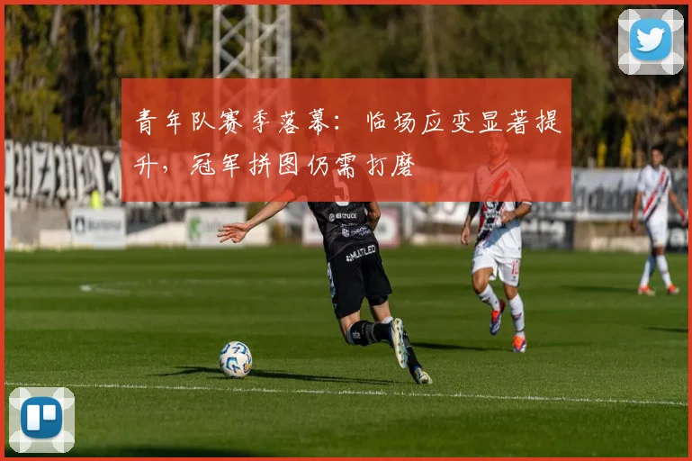 青年队赛季落幕:临场应变显著提升,冠军拼图仍需打磨 - 足彩网推荐