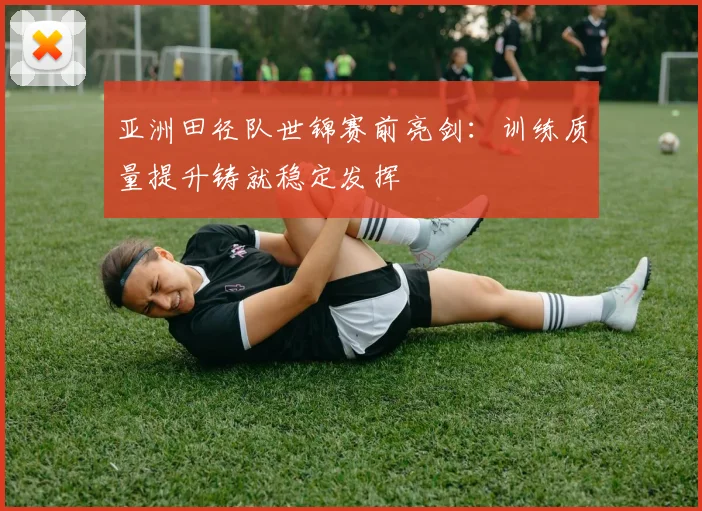 亚洲田径队世锦赛前亮剑:训练质量提升铸就稳定发挥 - 足彩网推荐