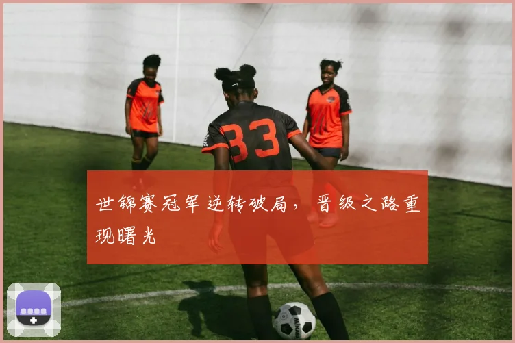 世锦赛冠军逆转破局，晋级之路重现曙光 - 足彩网推荐