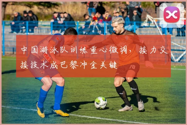 中国游泳队训练重心微调,接力交接技术成巴黎冲金关键 - 足彩网推荐