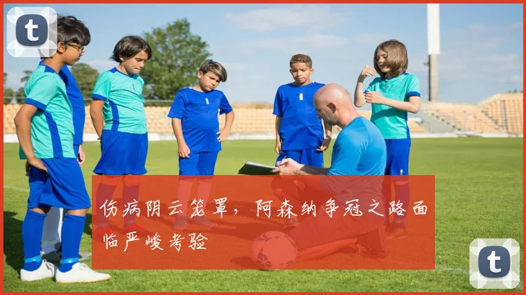 伤病阴云笼罩,阿森纳争冠之路面临严峻考验 - 足彩网推荐