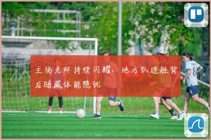 主场光环持续闪耀，地方队连胜背后暗藏体能隐忧 - 足彩网推荐