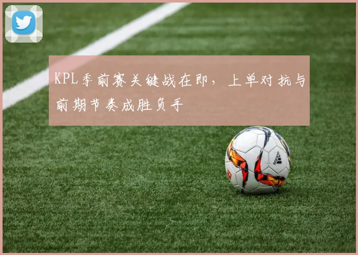 KPL季前赛关键战在即，上单对抗与前期节奏成胜负手 - 足彩网推荐