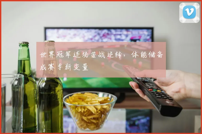 世界冠军连场苦战逆转,体能储备成赛季新变量 - 足彩网推荐