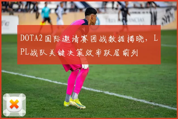DOTA2国际邀请赛团战数据揭晓,LPL战队关键决策效率跃居前列 - 足彩网推荐