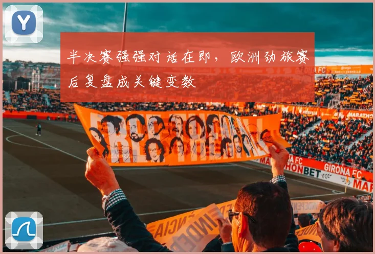 半决赛强强对话在即，欧洲劲旅赛后复盘成关键变数 - 足彩网资讯