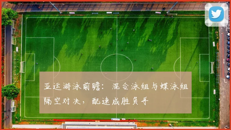 亚运游泳前瞻:混合泳组与蝶泳组隔空对决,配速成胜负手 - 足彩网推荐