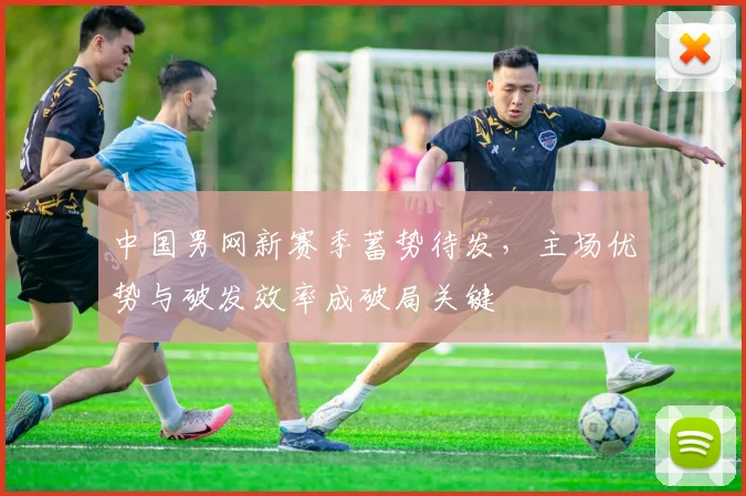 中国男网新赛季蓄势待发，主场优势与破发效率成破局关键 - 足彩网推荐