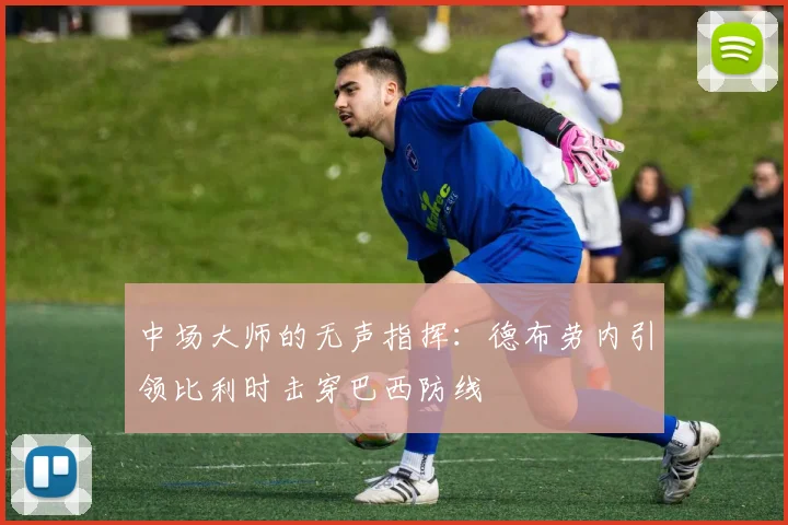 中场大师的无声指挥:德布劳内引领比利时击穿巴西防线 - 足彩网推荐