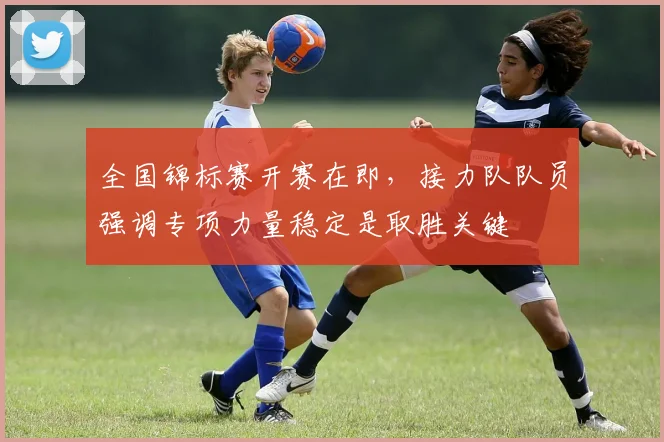 全国锦标赛开赛在即,接力队队员强调专项力量稳定是取胜关键 - 足彩网推荐