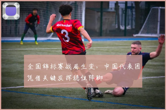 全国锦标赛战局生变,中国代表团凭借关键发挥稳住阵脚 - 足彩网推荐